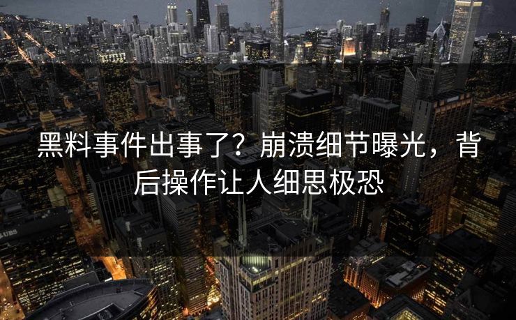 黑料事件出事了？崩溃细节曝光，背后操作让人细思极恐