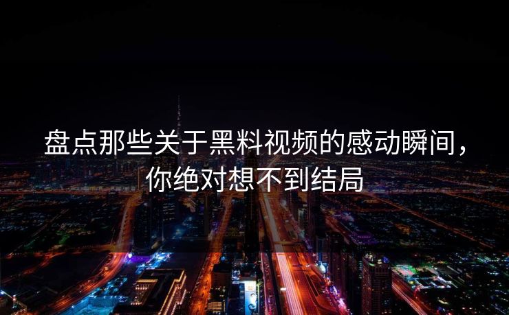 盘点那些关于黑料视频的感动瞬间，你绝对想不到结局
