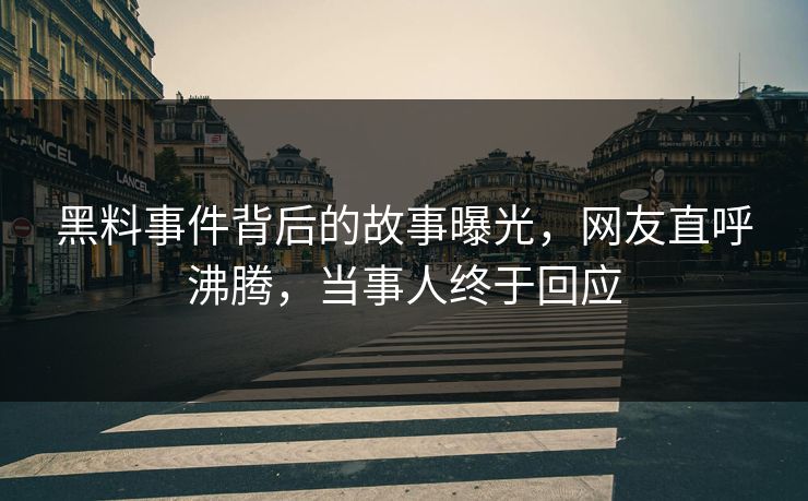 黑料事件背后的故事曝光，网友直呼沸腾，当事人终于回应