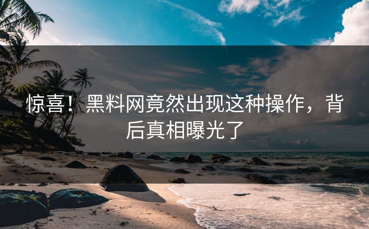惊喜！黑料网竟然出现这种操作，背后真相曝光了