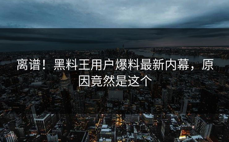 离谱！黑料王用户爆料最新内幕，原因竟然是这个