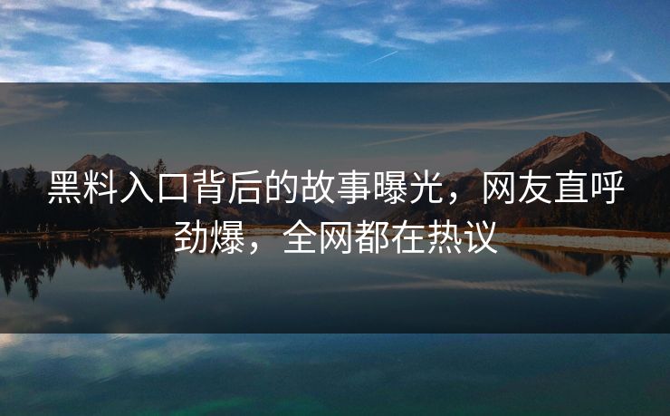黑料入口背后的故事曝光，网友直呼劲爆，全网都在热议