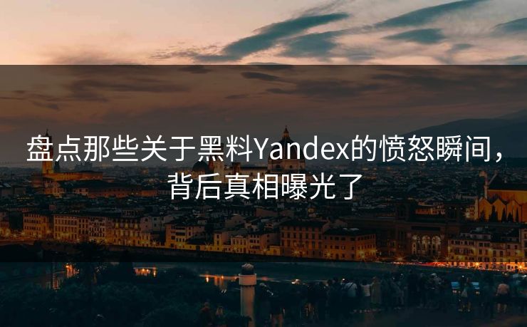 盘点那些关于黑料Yandex的愤怒瞬间，背后真相曝光了