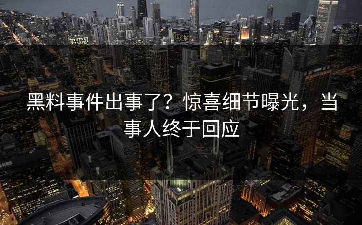 黑料事件出事了？惊喜细节曝光，当事人终于回应