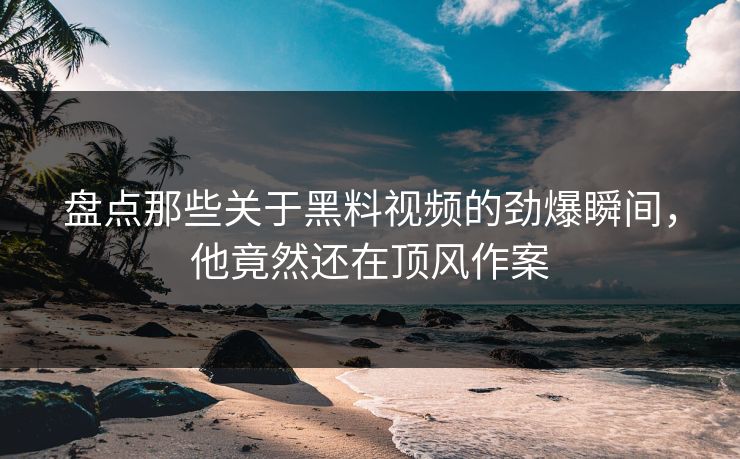 盘点那些关于黑料视频的劲爆瞬间，他竟然还在顶风作案