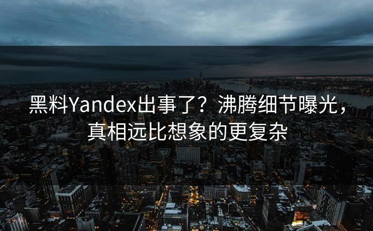 黑料Yandex出事了？沸腾细节曝光，真相远比想象的更复杂  第1张