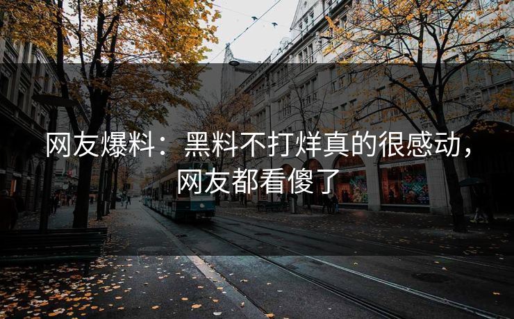网友爆料：黑料不打烊真的很感动，网友都看傻了