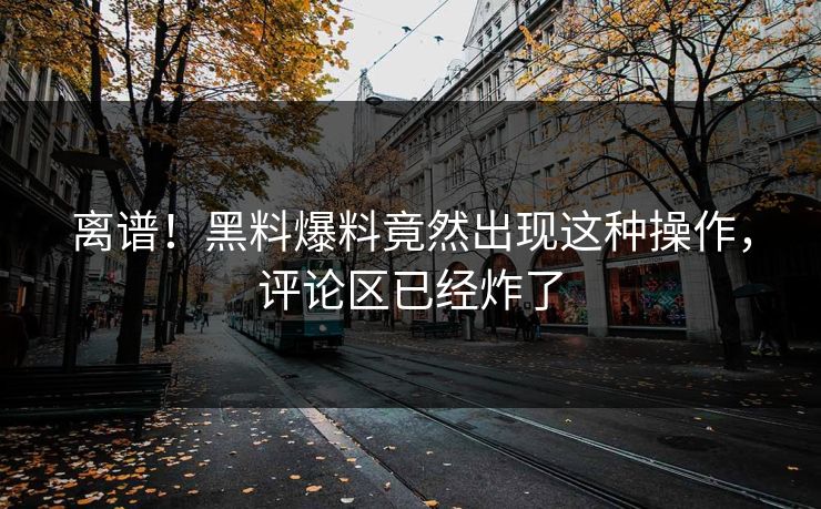 离谱！黑料爆料竟然出现这种操作，评论区已经炸了  第1张