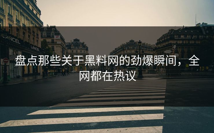 盘点那些关于黑料网的劲爆瞬间，全网都在热议