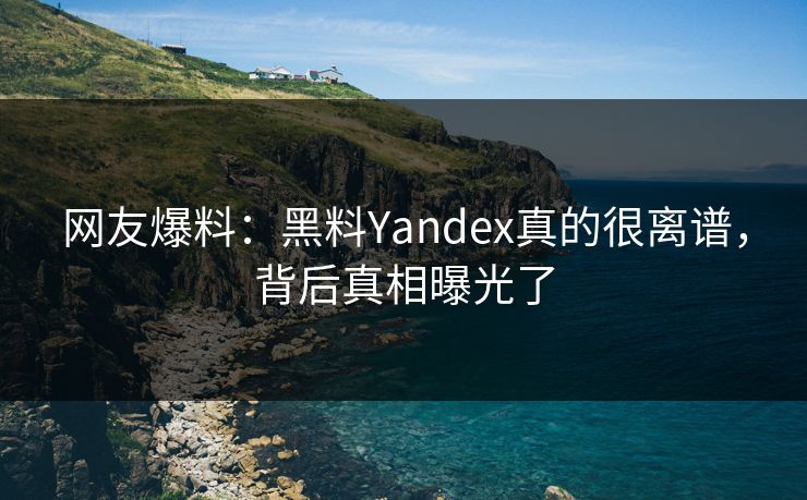 网友爆料：黑料Yandex真的很离谱，背后真相曝光了