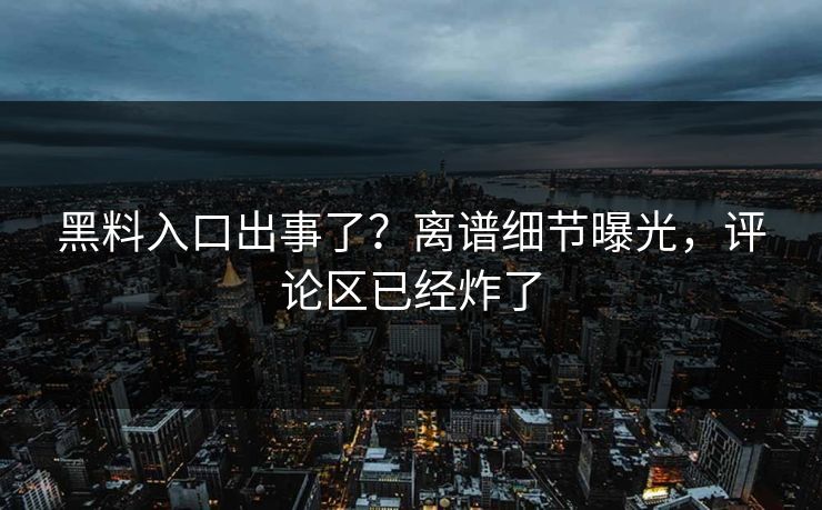 黑料入口出事了？离谱细节曝光，评论区已经炸了