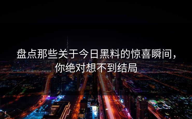 盘点那些关于今日黑料的惊喜瞬间，你绝对想不到结局  第1张