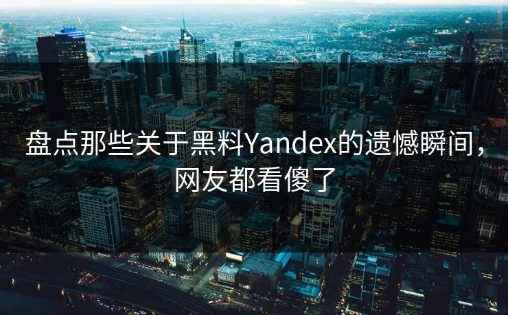 盘点那些关于黑料Yandex的遗憾瞬间，网友都看傻了  第1张