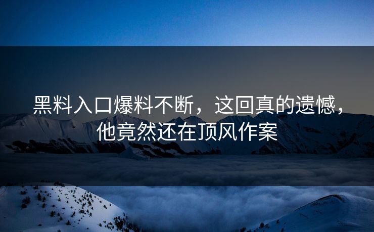 黑料入口爆料不断，这回真的遗憾，他竟然还在顶风作案