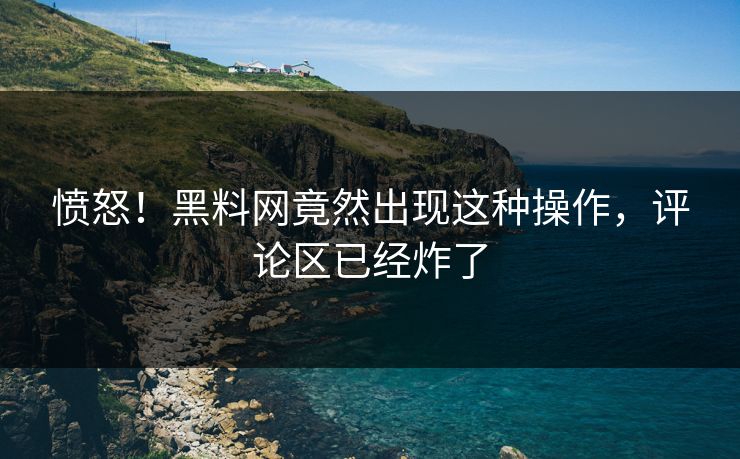愤怒！黑料网竟然出现这种操作，评论区已经炸了