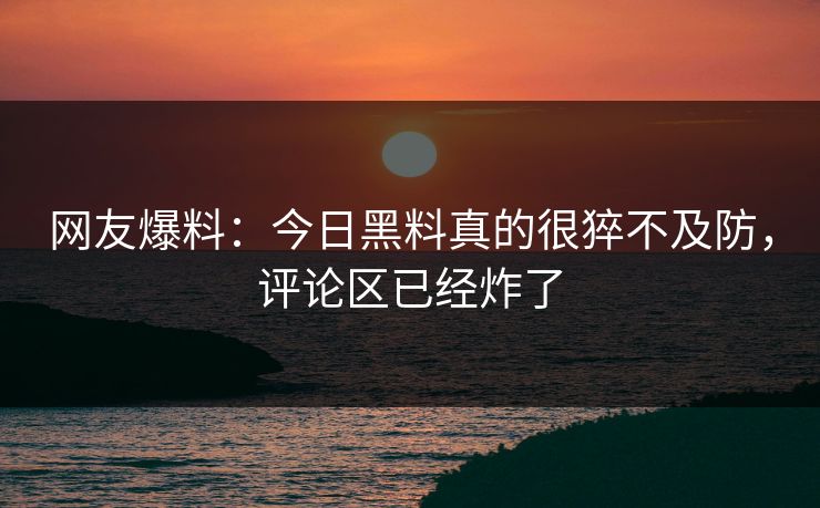 网友爆料：今日黑料真的很猝不及防，评论区已经炸了  第1张