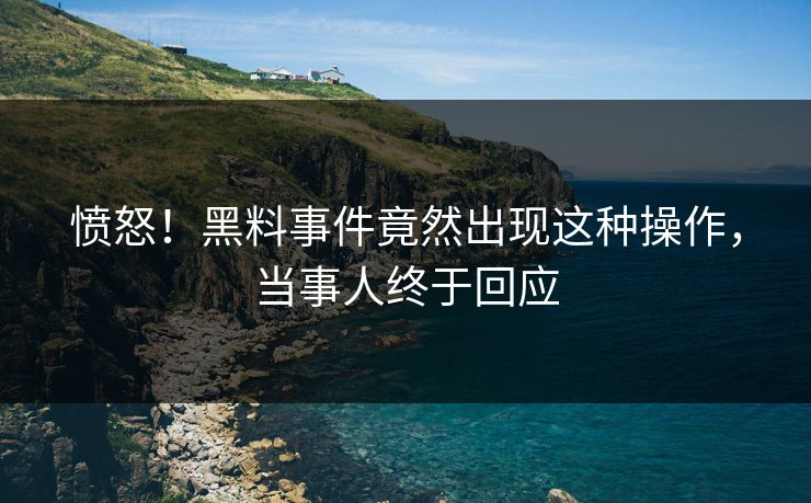 愤怒！黑料事件竟然出现这种操作，当事人终于回应