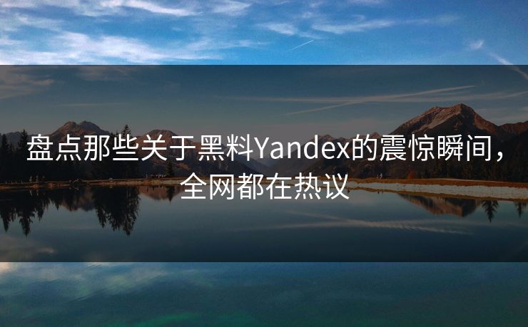 盘点那些关于黑料Yandex的震惊瞬间，全网都在热议  第1张