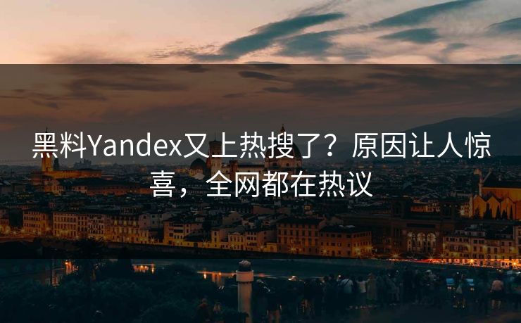 黑料Yandex又上热搜了？原因让人惊喜，全网都在热议