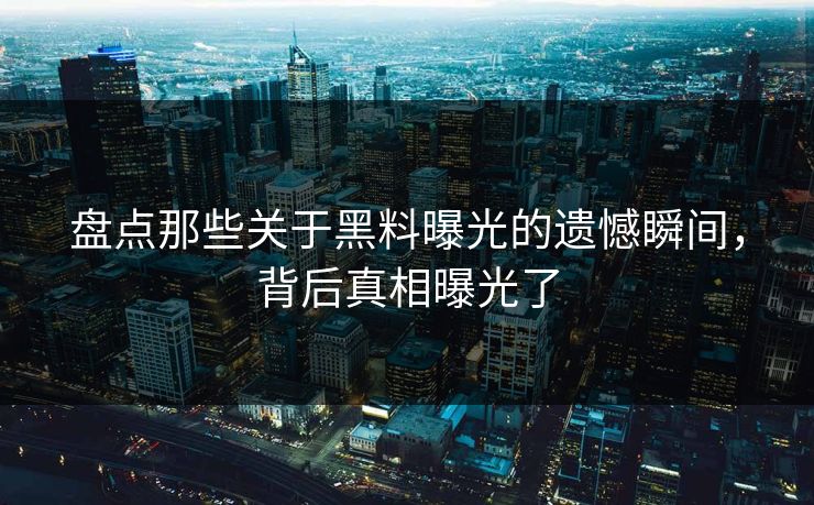 盘点那些关于黑料曝光的遗憾瞬间，背后真相曝光了