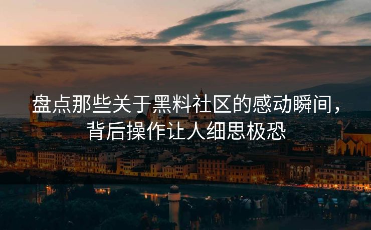 盘点那些关于黑料社区的感动瞬间，背后操作让人细思极恐  第1张