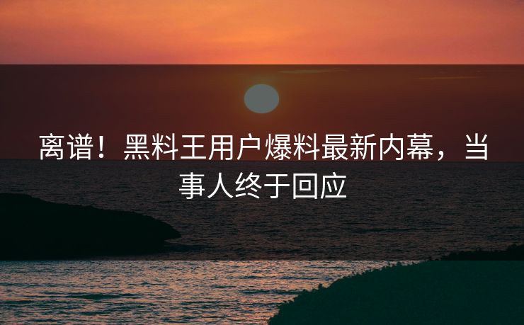 离谱！黑料王用户爆料最新内幕，当事人终于回应