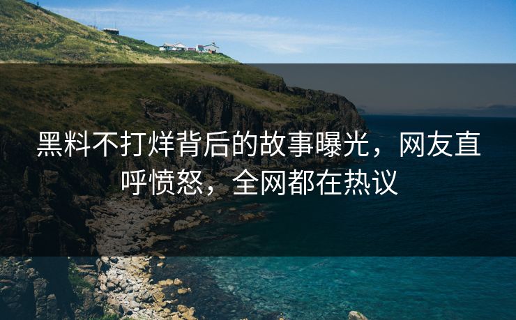 黑料不打烊背后的故事曝光，网友直呼愤怒，全网都在热议