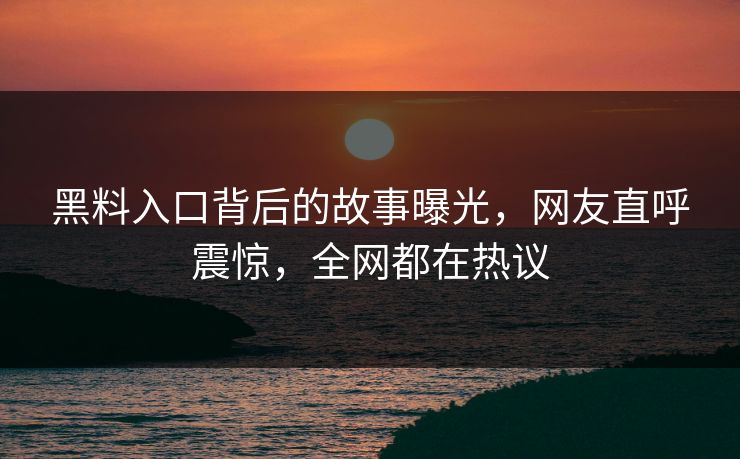 黑料入口背后的故事曝光，网友直呼震惊，全网都在热议