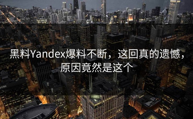 黑料Yandex爆料不断，这回真的遗憾，原因竟然是这个