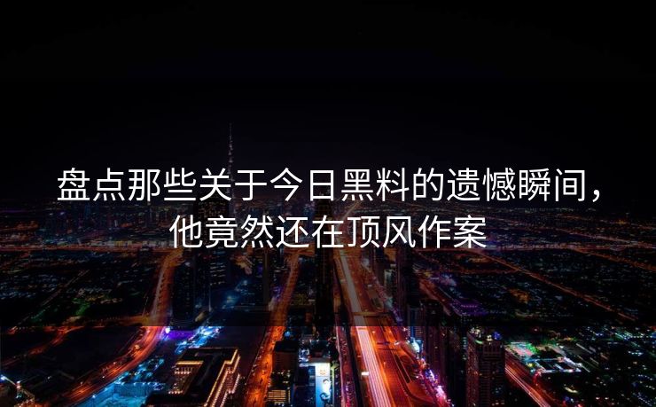 盘点那些关于今日黑料的遗憾瞬间，他竟然还在顶风作案  第1张