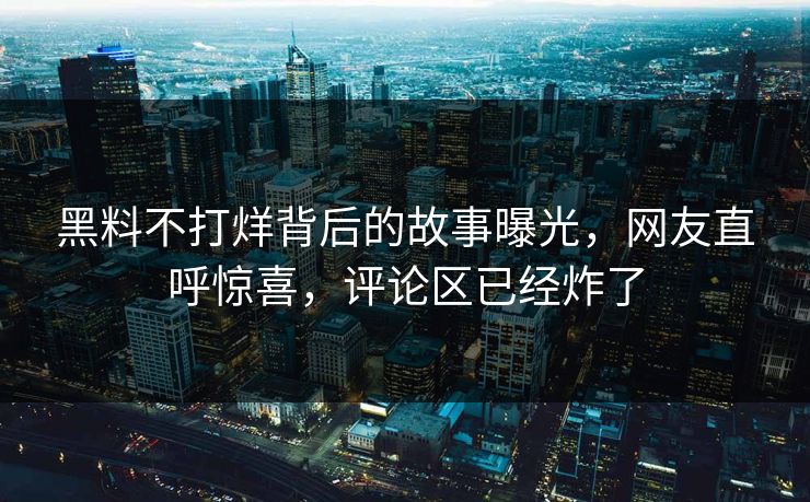 黑料不打烊背后的故事曝光，网友直呼惊喜，评论区已经炸了