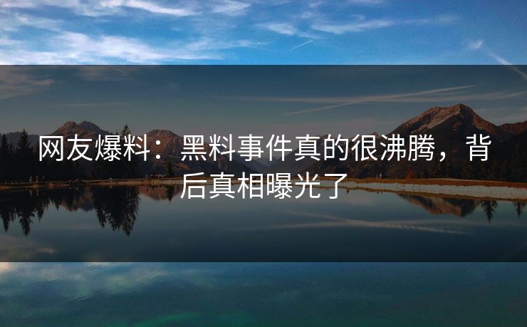 网友爆料：黑料事件真的很沸腾，背后真相曝光了