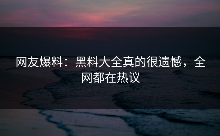 网友爆料：黑料大全真的很遗憾，全网都在热议  第1张
