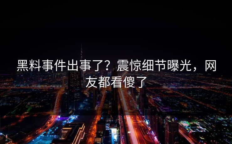 黑料事件出事了？震惊细节曝光，网友都看傻了