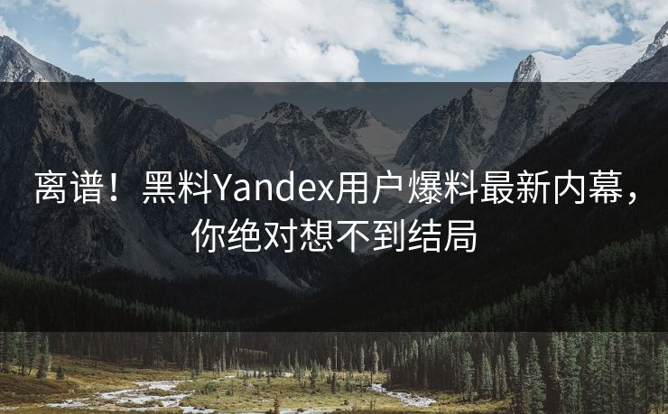离谱！黑料Yandex用户爆料最新内幕，你绝对想不到结局