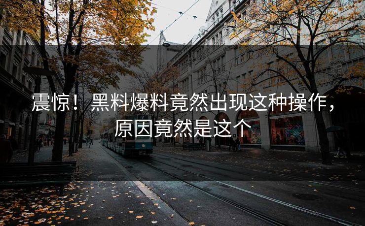 震惊！黑料爆料竟然出现这种操作，原因竟然是这个