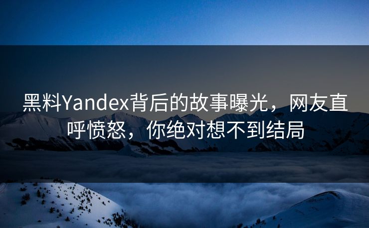 黑料Yandex背后的故事曝光，网友直呼愤怒，你绝对想不到结局