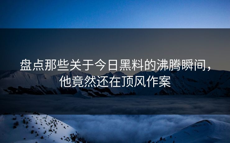 盘点那些关于今日黑料的沸腾瞬间，他竟然还在顶风作案