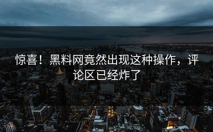 惊喜！黑料网竟然出现这种操作，评论区已经炸了