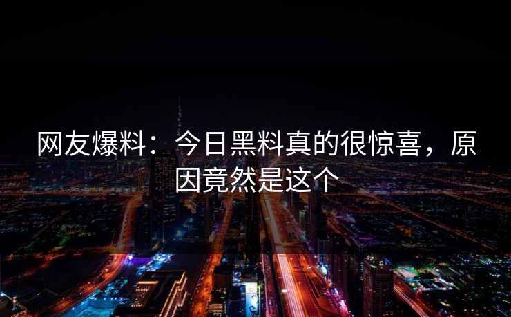 网友爆料：今日黑料真的很惊喜，原因竟然是这个