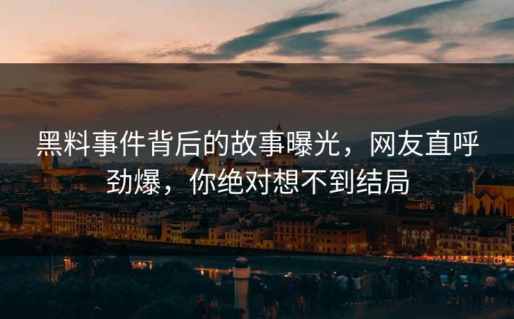 黑料事件背后的故事曝光，网友直呼劲爆，你绝对想不到结局
