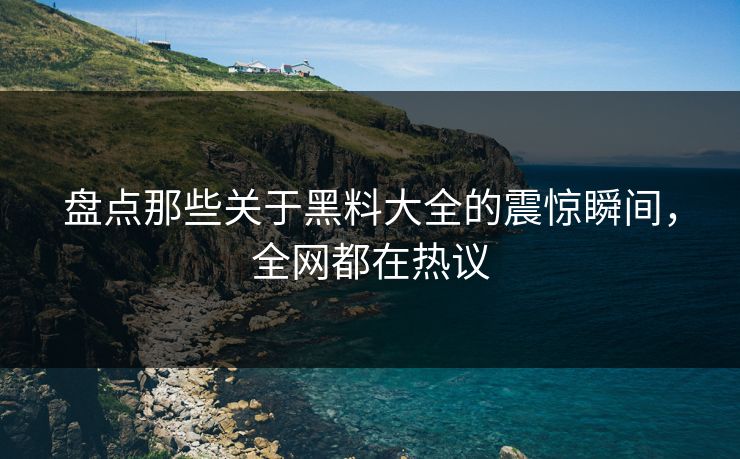 盘点那些关于黑料大全的震惊瞬间，全网都在热议