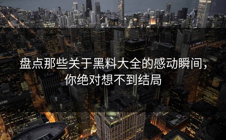 盘点那些关于黑料大全的感动瞬间，你绝对想不到结局