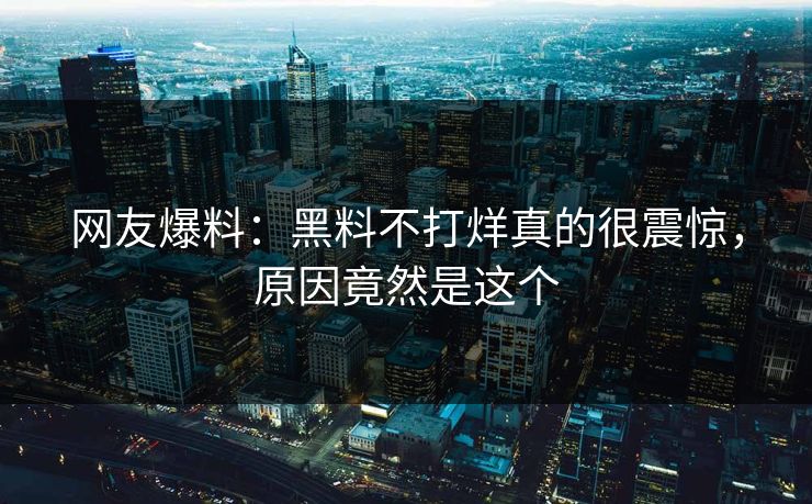网友爆料：黑料不打烊真的很震惊，原因竟然是这个