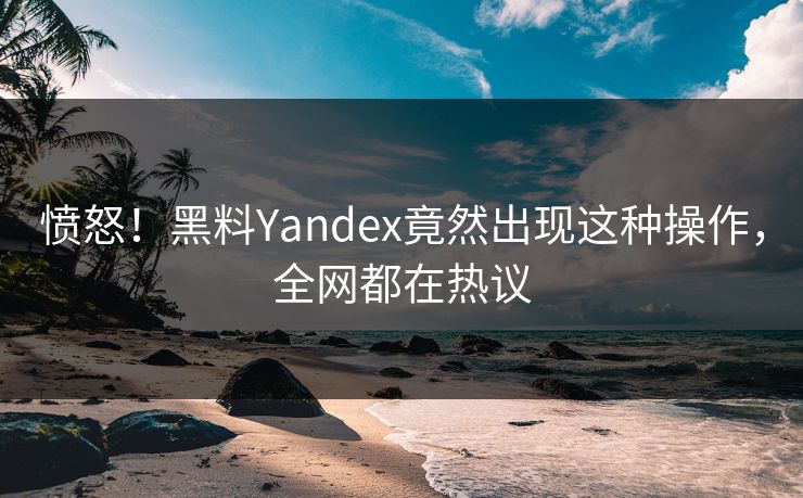 愤怒！黑料Yandex竟然出现这种操作，全网都在热议