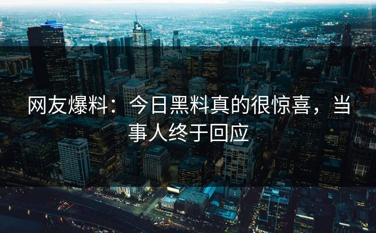 网友爆料：今日黑料真的很惊喜，当事人终于回应