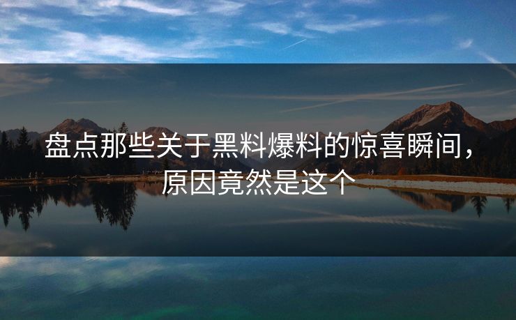 盘点那些关于黑料爆料的惊喜瞬间，原因竟然是这个