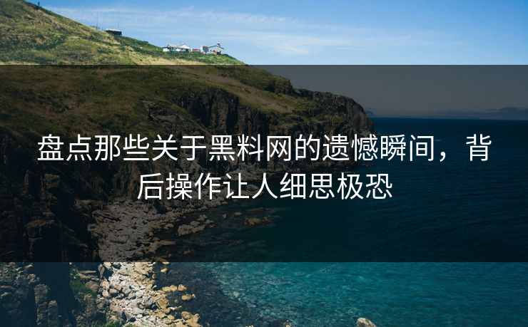 盘点那些关于黑料网的遗憾瞬间，背后操作让人细思极恐
