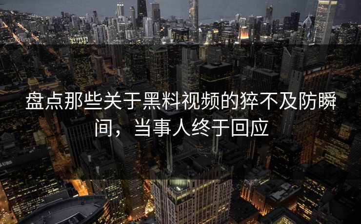 盘点那些关于黑料视频的猝不及防瞬间，当事人终于回应