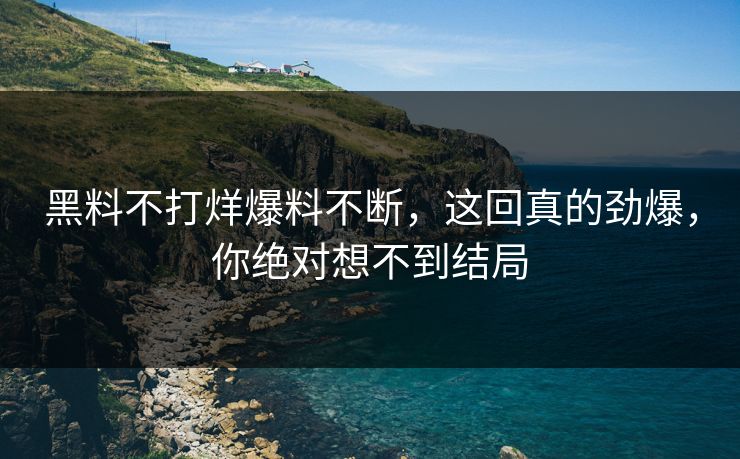 黑料不打烊爆料不断，这回真的劲爆，你绝对想不到结局
